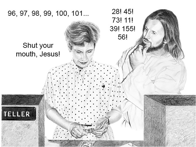 Teller: 96, 97, 98, 99, 100, 101 ... Jesus: 28! 45! 73! 11! 39! 155! 56! Teller: Shut your mouth, Jesus! (meme)